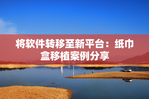 将软件转移至新平台：纸巾盒移植案例分享