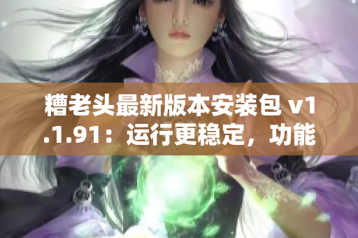 糟老头最新版本安装包 v1.1.91：运行更稳定，功能升级！