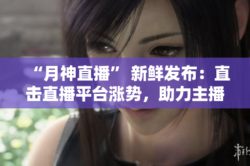 “月神直播” 新鲜发布：直击直播平台涨势，助力主播爆红！