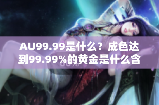 AU99.99是什么？成色达到99.99%的黄金是什么含义？