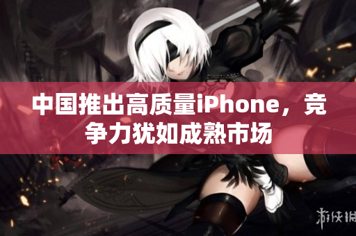 中国推出高质量iPhone，竞争力犹如成熟市场