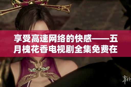 享受高速网络的快感——五月槐花香电视剧全集免费在线观看
