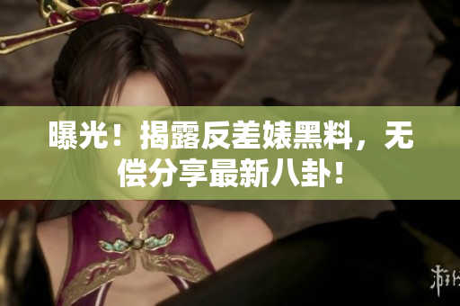 曝光！揭露反差婊黑料，无偿分享最新八卦！