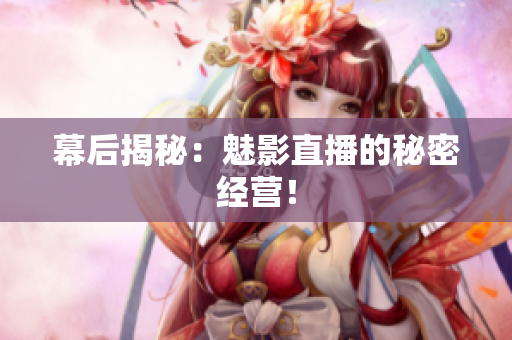 幕后揭秘：魅影直播的秘密经营！