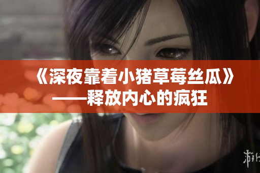 《深夜靠着小猪草莓丝瓜》——释放内心的疯狂