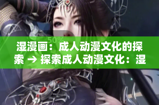 湿漫画：成人动漫文化的探索 → 探索成人动漫文化：湿漫画
