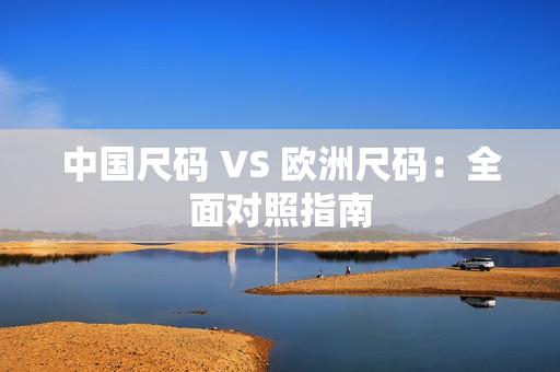 中国尺码 VS 欧洲尺码：全面对照指南