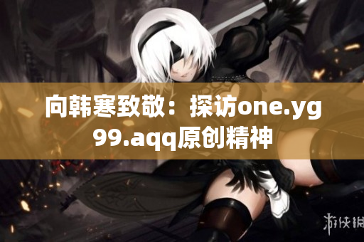 向韩寒致敬：探访one.yg99.aqq原创精神
