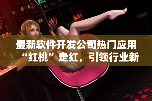 最新软件开发公司热门应用“红桃”走红，引领行业新潮流