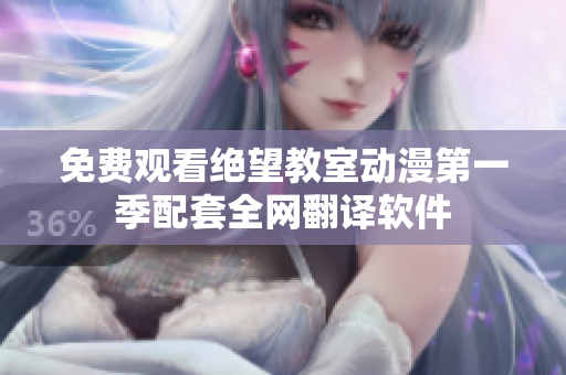 免费观看绝望教室动漫第一季配套全网翻译软件
