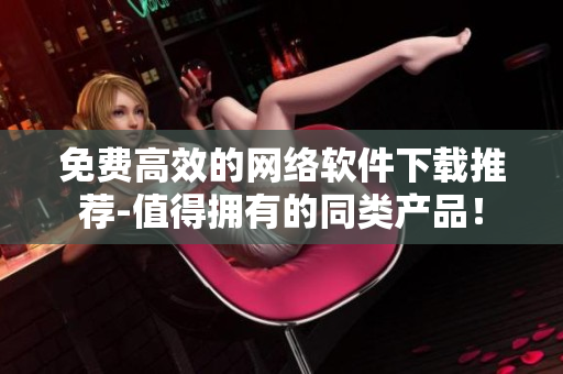 免费高效的网络软件下载推荐-值得拥有的同类产品！