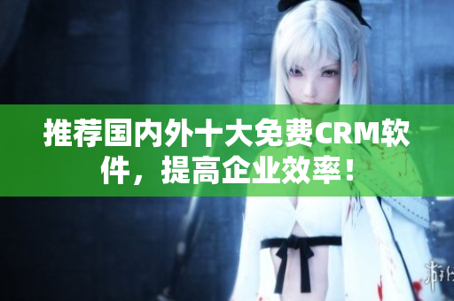 推荐国内外十大免费CRM软件，提高企业效率！