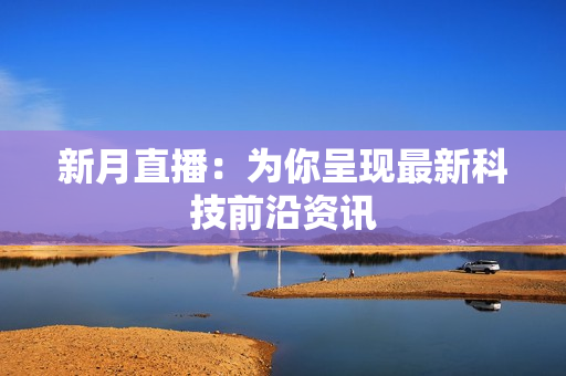 新月直播：为你呈现最新科技前沿资讯