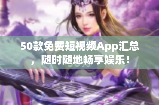 50款免费短视频App汇总，随时随地畅享娱乐！