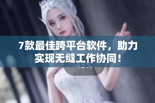 7款最佳跨平台软件，助力实现无缝工作协同！
