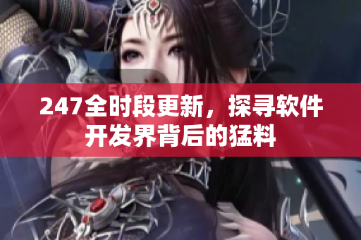 247全时段更新，探寻软件开发界背后的猛料