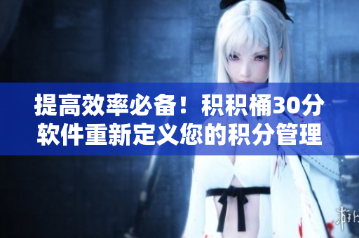 提高效率必备！积积桶30分软件重新定义您的积分管理