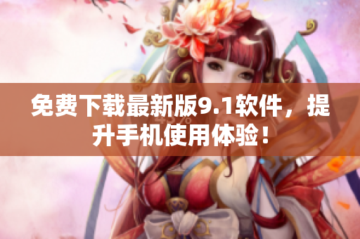 免费下载最新版9.1软件，提升手机使用体验！