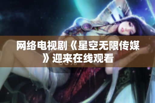 网络电视剧《星空无限传媒》迎来在线观看
