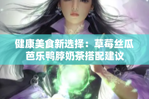 健康美食新选择：草莓丝瓜芭乐鸭脖奶茶搭配建议