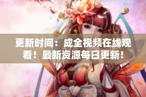 更新时间：成全视频在线观看！最新资源每日更新！