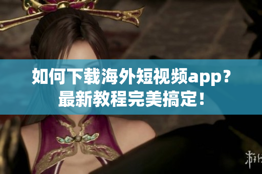 如何下载海外短视频app？最新教程完美搞定！