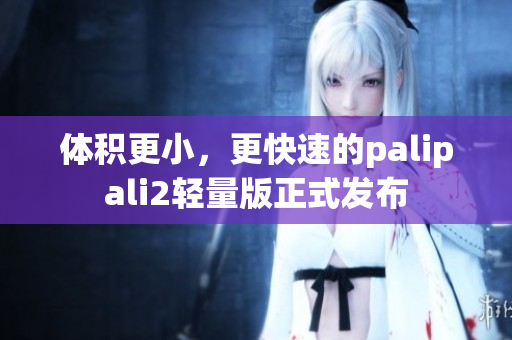 体积更小，更快速的palipali2轻量版正式发布
