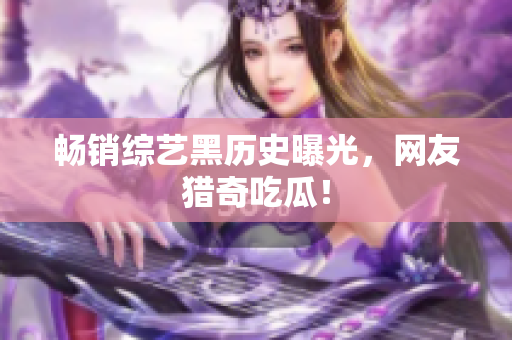 畅销综艺黑历史曝光，网友猎奇吃瓜！