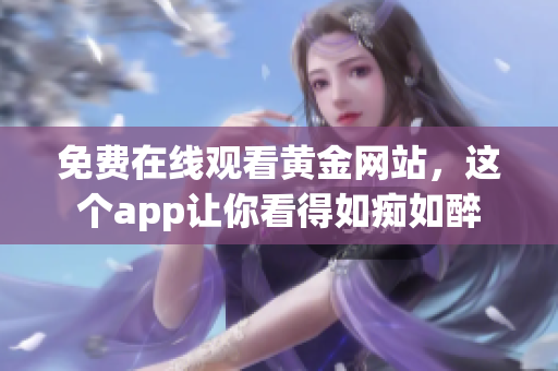 免费在线观看黄金网站，这个app让你看得如痴如醉
