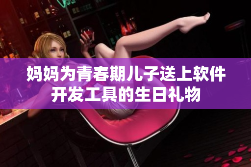 妈妈为青春期儿子送上软件开发工具的生日礼物