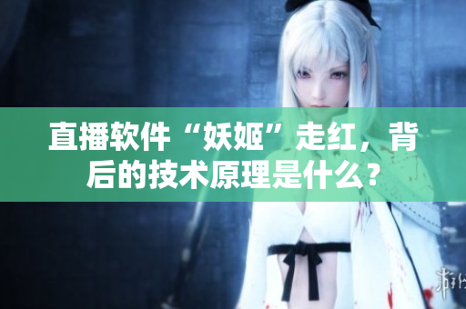 直播软件“妖姬”走红，背后的技术原理是什么？