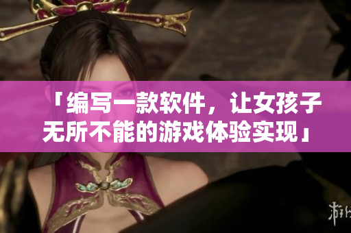 「编写一款软件，让女孩子无所不能的游戏体验实现」