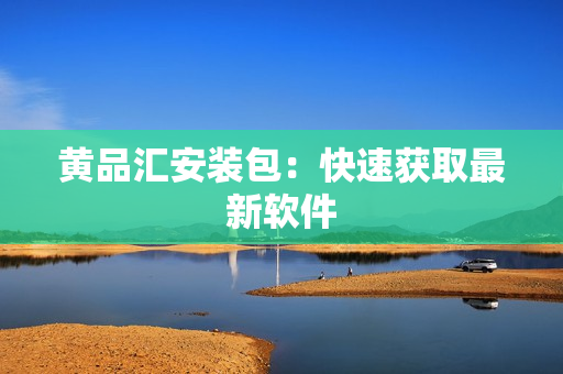 黄品汇安装包：快速获取最新软件