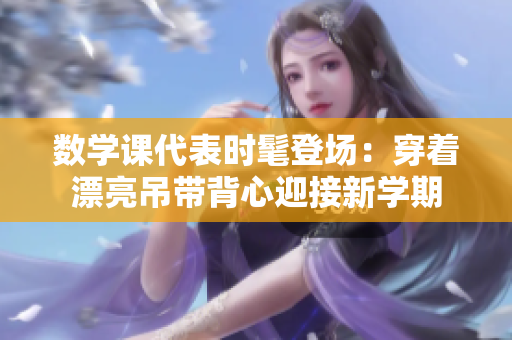 数学课代表时髦登场：穿着漂亮吊带背心迎接新学期