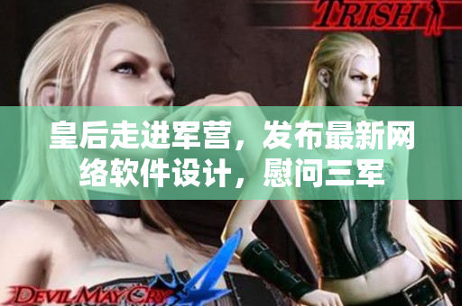 皇后走进军营，发布最新网络软件设计，慰问三军