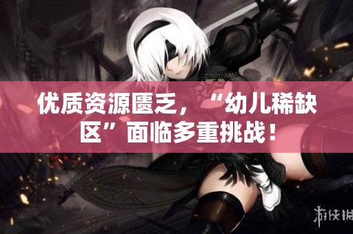 优质资源匮乏，“幼儿稀缺区”面临多重挑战！