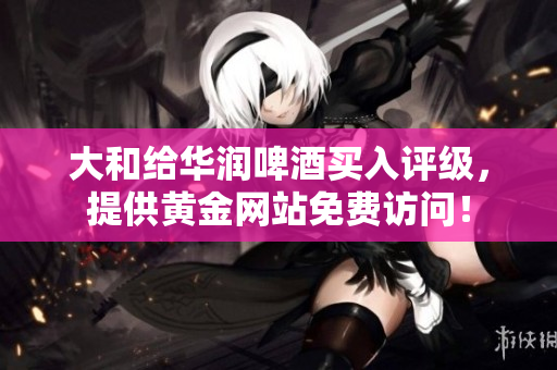 大和给华润啤酒买入评级，提供黄金网站免费访问！