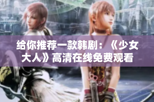 给你推荐一款韩剧：《少女大人》高清在线免费观看