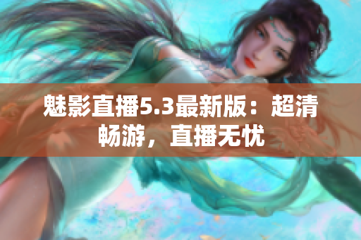 魅影直播5.3最新版：超清畅游，直播无忧