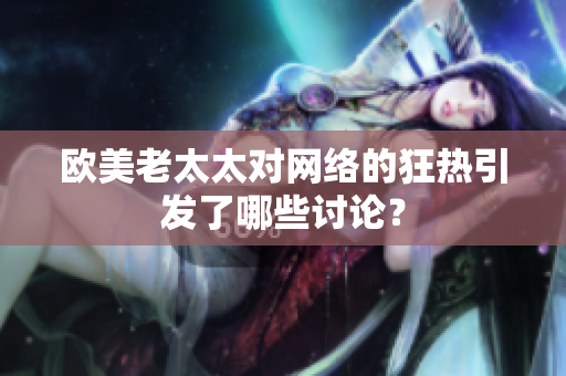 欧美老太太对网络的狂热引发了哪些讨论？