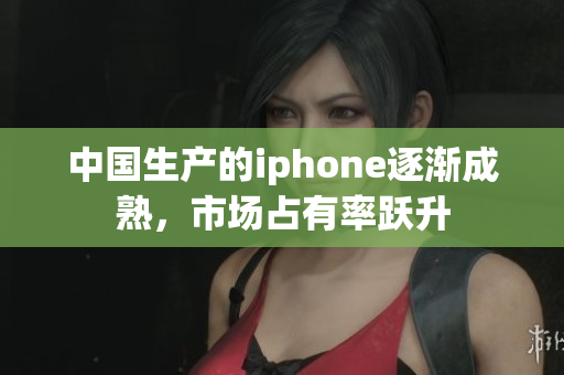 中国生产的iphone逐渐成熟，市场占有率跃升