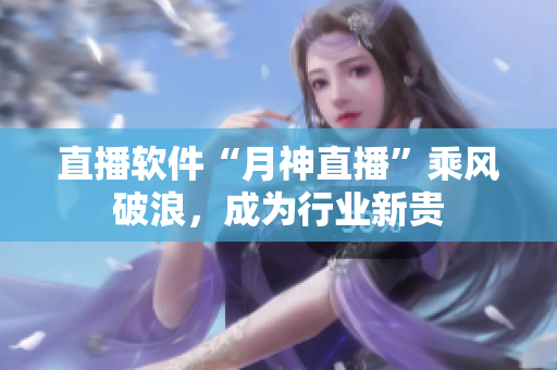 直播软件“月神直播”乘风破浪，成为行业新贵
