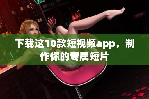 下载这10款短视频app，制作你的专属短片