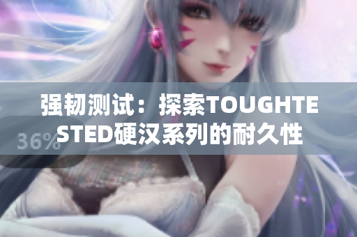 强韧测试：探索TOUGHTESTED硬汉系列的耐久性