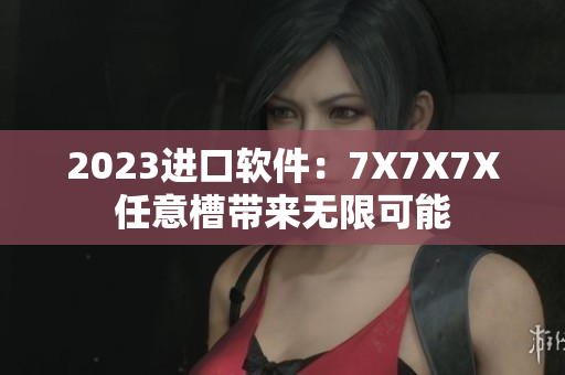 2023进口软件：7X7X7X任意槽带来无限可能
