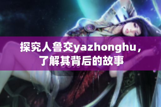 探究人鲁交yazhonghu，了解其背后的故事