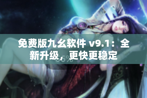 免费版九幺软件 v9.1：全新升级，更快更稳定