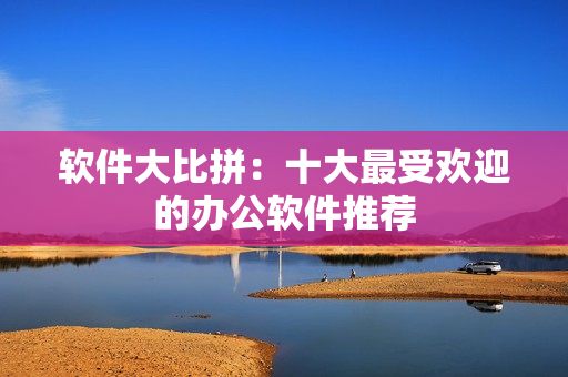 软件大比拼：十大最受欢迎的办公软件推荐