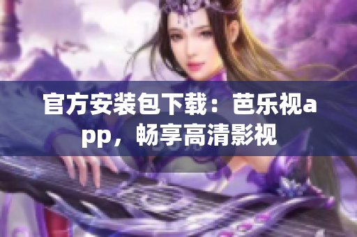 官方安装包下载：芭乐视app，畅享高清影视