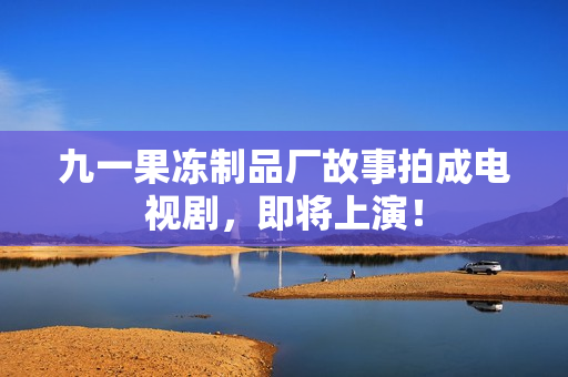 九一果冻制品厂故事拍成电视剧，即将上演！